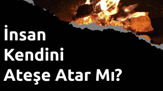 İnsan Kendini Ateşe Atar Mı?